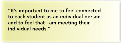 “It’s important to me to feel connected to each student as an individual person and to feel that I am meeting their individual needs.”